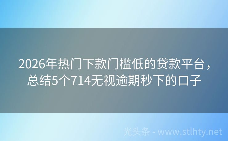 2026年热门下款门槛低的贷款平台，总结5个714无视逾期秒下的口子