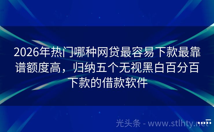 2026年热门哪种网贷最容易下款最靠谱额度高，归纳五个无视黑白百分百下款的借款软件