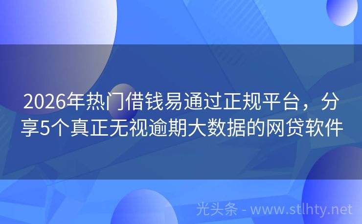 2026年热门借钱易通过正规平台，分享5个真正无视逾期大数据的网贷软件