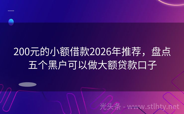 200元的小额借款2026年推荐，盘点五个黑户可以做大额贷款口子