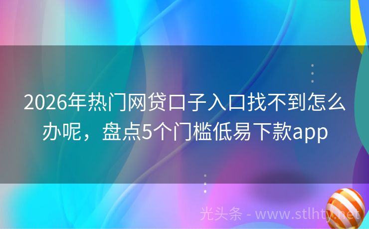 2026年热门网贷口子入口找不到怎么办呢，盘点5个门槛低易下款app