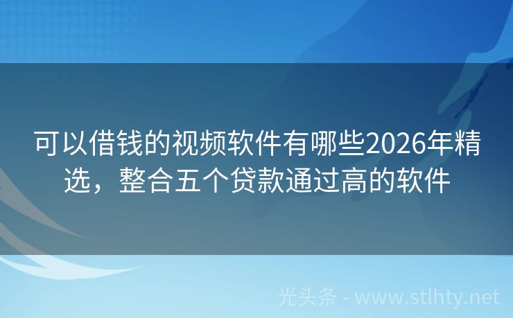 可以借钱的视频软件有哪些2026年精选，整合五个贷款通过高的软件