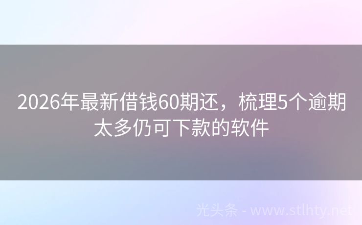 2026年最新借钱60期还，梳理5个逾期太多仍可下款的软件