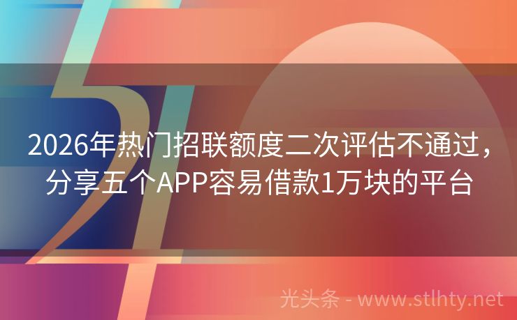 2026年热门招联额度二次评估不通过，分享五个APP容易借款1万块的平台