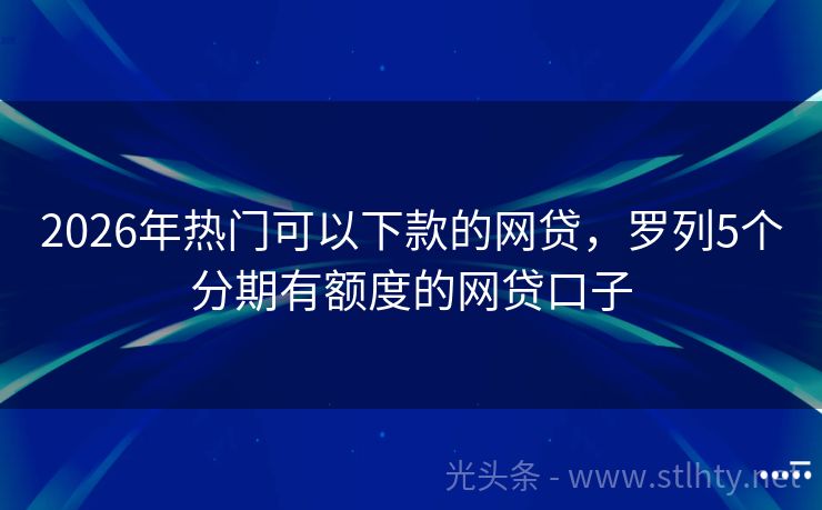 2026年热门可以下款的网贷，罗列5个分期有额度的网贷口子