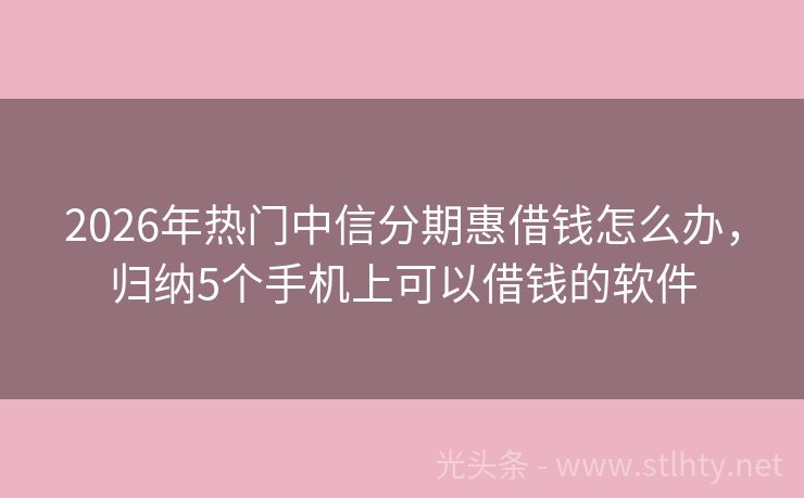 2026年热门中信分期惠借钱怎么办，归纳5个手机上可以借钱的软件