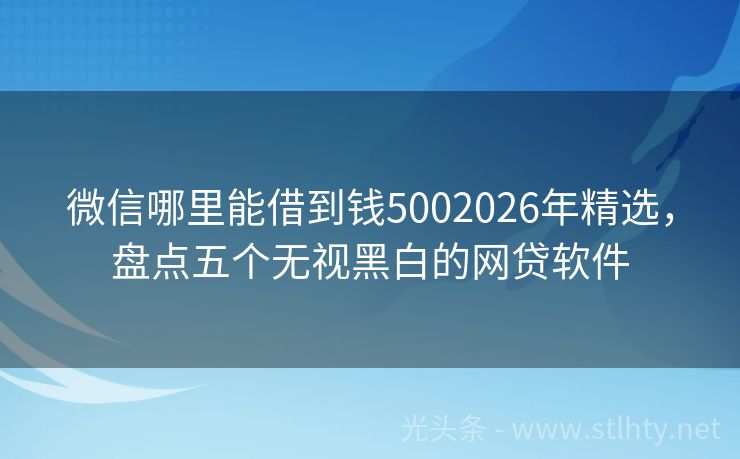 微信哪里能借到钱5002026年精选，盘点五个无视黑白的网贷软件