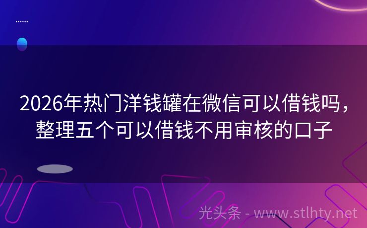 2026年热门洋钱罐在微信可以借钱吗，整理五个可以借钱不用审核的口子