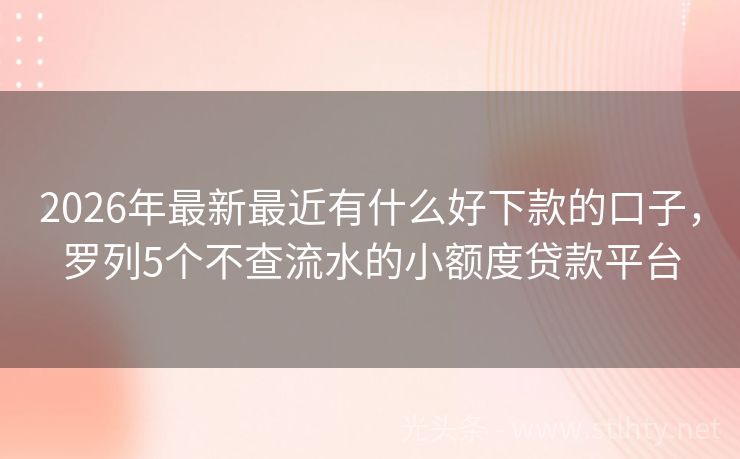 2026年最新最近有什么好下款的口子，罗列5个不查流水的小额度贷款平台