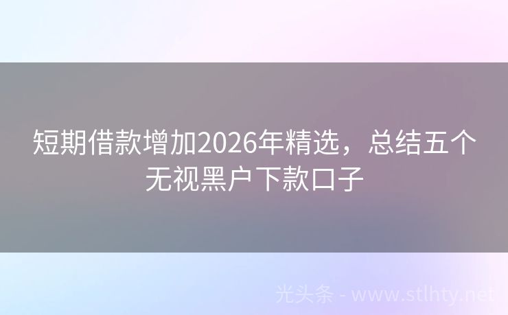 短期借款增加2026年精选，总结五个无视黑户下款口子