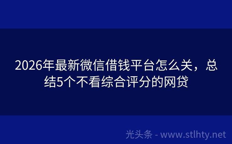 2026年最新微信借钱平台怎么关，总结5个不看综合评分的网贷