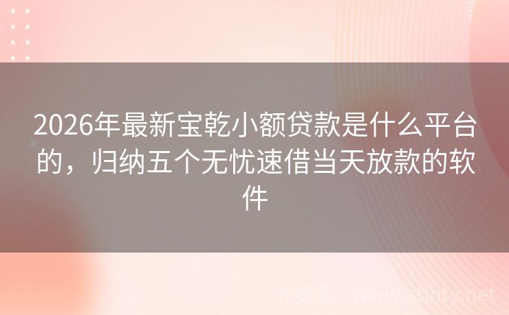 2026年最新宝乾小额贷款是什么平台的，归纳五个无忧速借当天放款的软件