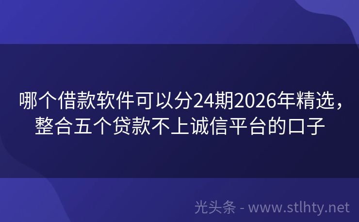 哪个借款软件可以分24期2026年精选，整合五个贷款不上诚信平台的口子