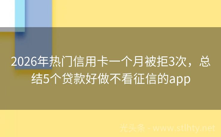2026年热门信用卡一个月被拒3次，总结5个贷款好做不看征信的app