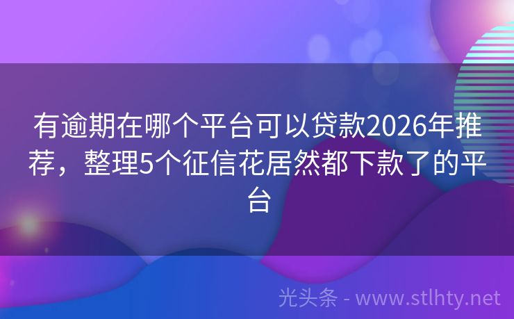 有逾期在哪个平台可以贷款2026年推荐，整理5个征信花居然都下款了的平台