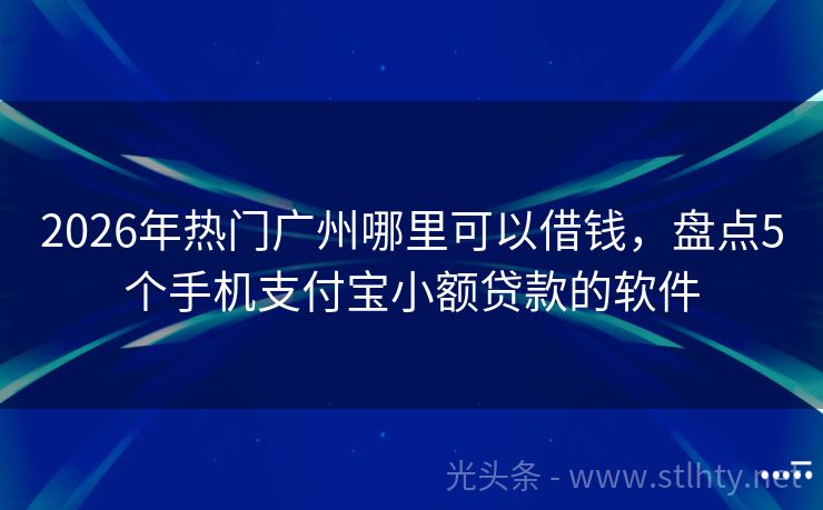 2026年热门广州哪里可以借钱，盘点5个手机支付宝小额贷款的软件