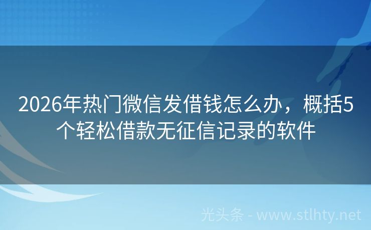 2026年热门微信发借钱怎么办，概括5个轻松借款无征信记录的软件
