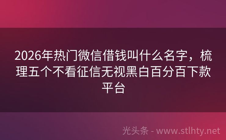 2026年热门微信借钱叫什么名字，梳理五个不看征信无视黑白百分百下款平台