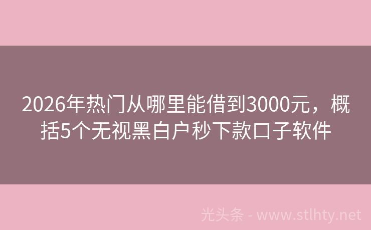 2026年热门从哪里能借到3000元，概括5个无视黑白户秒下款口子软件