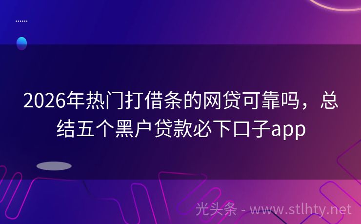 2026年热门打借条的网贷可靠吗，总结五个黑户贷款必下口子app