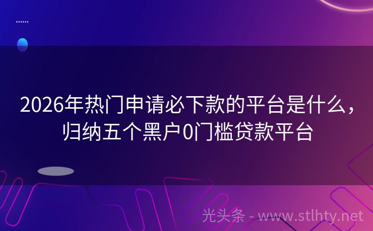2026年热门申请必下款的平台是什么，归纳五个黑户0门槛贷款平台