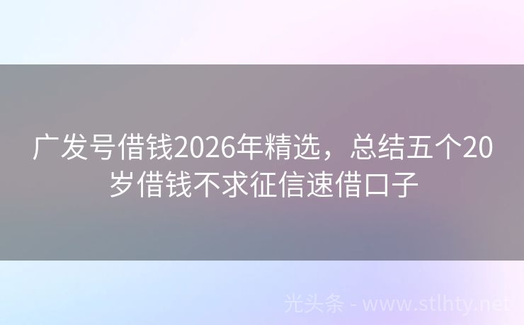 广发号借钱2026年精选，总结五个20岁借钱不求征信速借口子