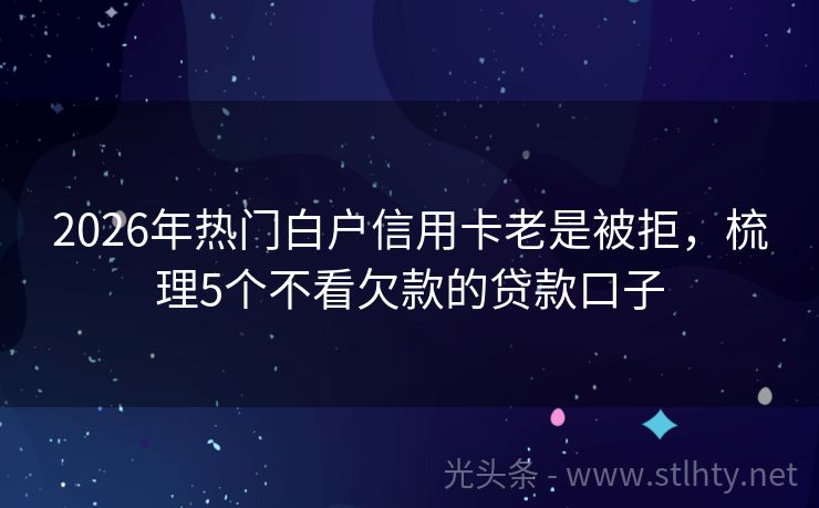 2026年热门白户信用卡老是被拒，梳理5个不看欠款的贷款口子