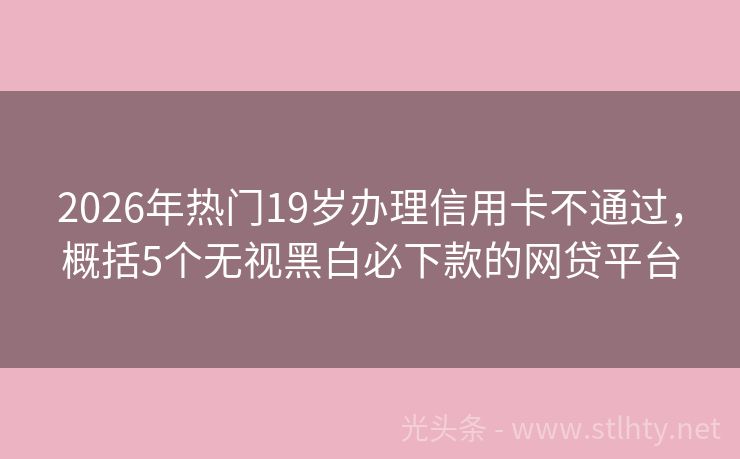2026年热门19岁办理信用卡不通过，概括5个无视黑白必下款的网贷平台
