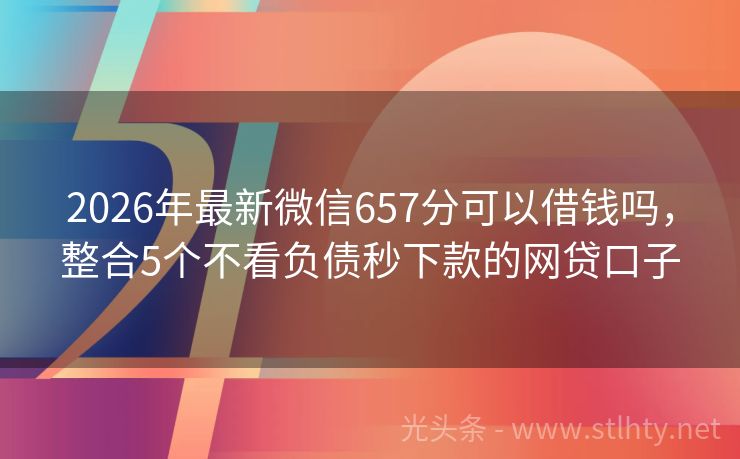 2026年最新微信657分可以借钱吗，整合5个不看负债秒下款的网贷口子
