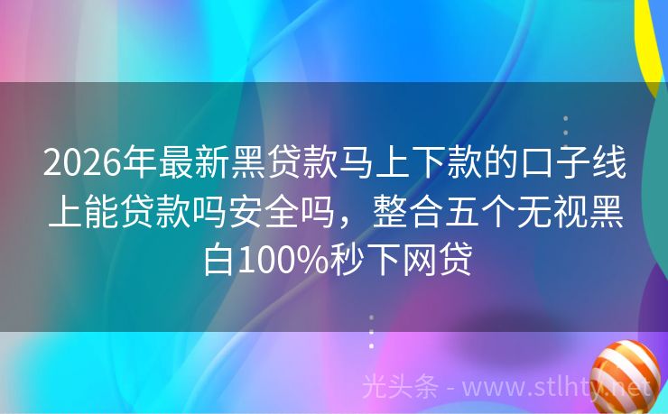 2026年最新黑贷款马上下款的口子线上能贷款吗安全吗，整合五个无视黑白100%秒下网贷