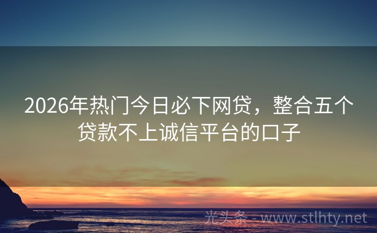 2026年热门今日必下网贷，整合五个贷款不上诚信平台的口子