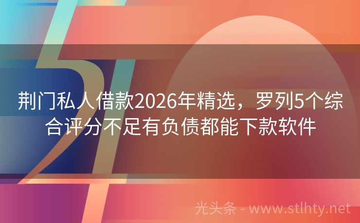 荆门私人借款2026年精选，罗列5个综合评分不足有负债都能下款软件