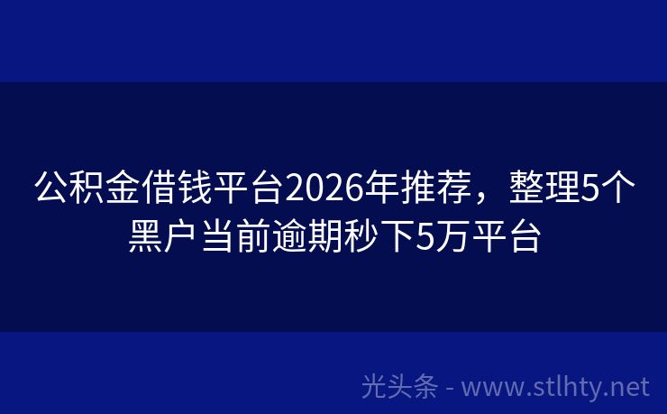 公积金借钱平台2026年推荐，整理5个黑户当前逾期秒下5万平台