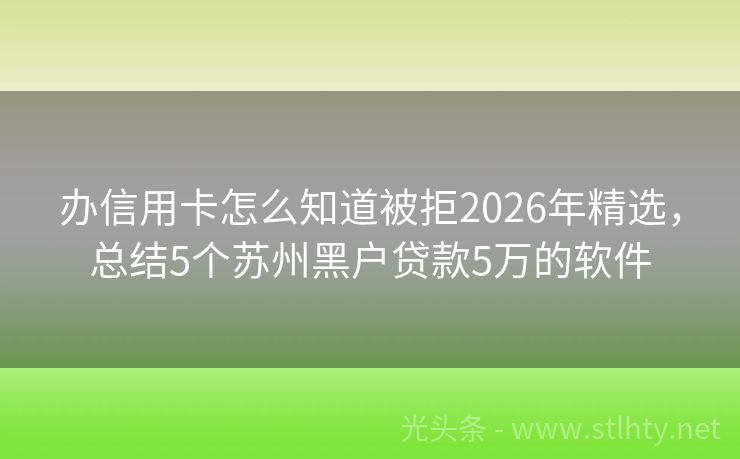 办信用卡怎么知道被拒2026年精选，总结5个苏州黑户贷款5万的软件