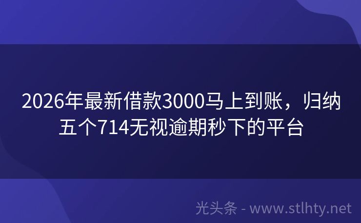 2026年最新借款3000马上到账，归纳五个714无视逾期秒下的平台