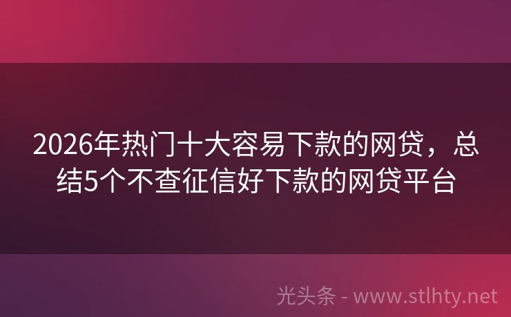 2026年热门十大容易下款的网贷，总结5个不查征信好下款的网贷平台