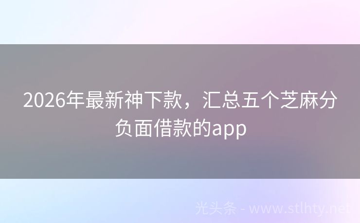 2026年最新神下款，汇总五个芝麻分负面借款的app