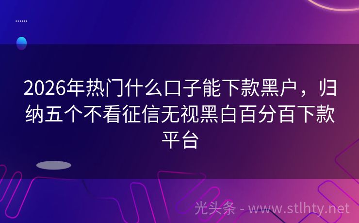 2026年热门什么口子能下款黑户，归纳五个不看征信无视黑白百分百下款平台