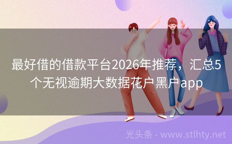 最好借的借款平台2026年推荐，汇总5个无视逾期大数据花户黑户app