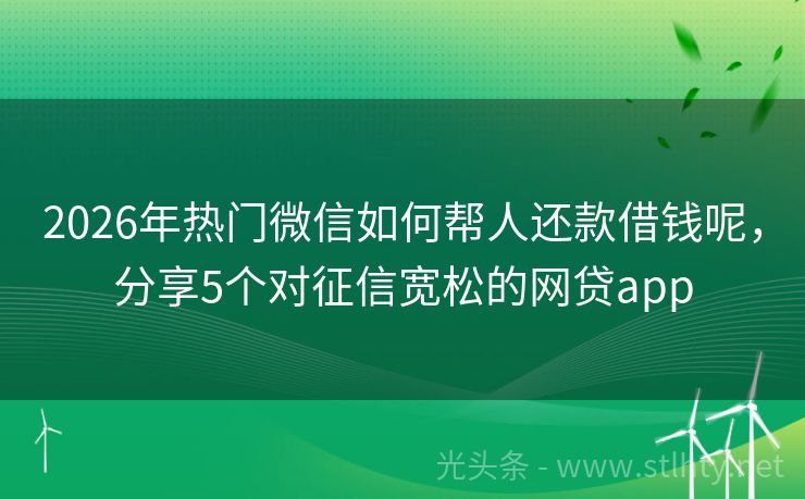 2026年热门微信如何帮人还款借钱呢，分享5个对征信宽松的网贷app