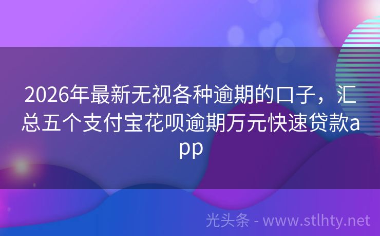 2026年最新无视各种逾期的口子，汇总五个支付宝花呗逾期万元快速贷款app