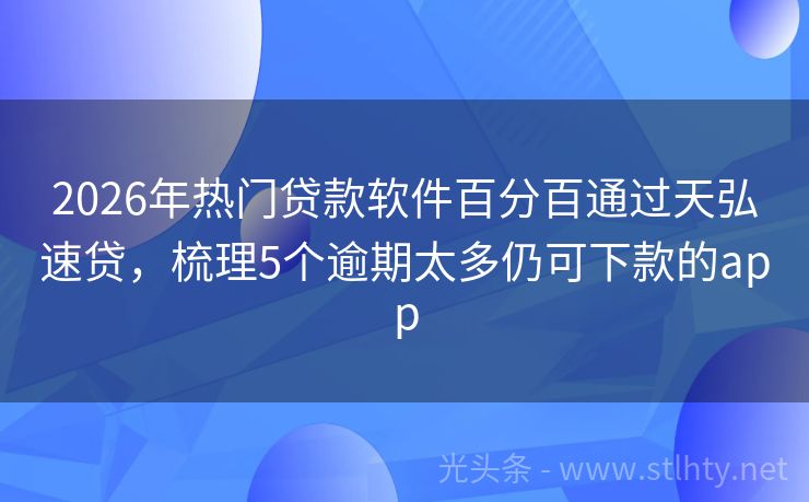 2026年热门贷款软件百分百通过天弘速贷，梳理5个逾期太多仍可下款的app