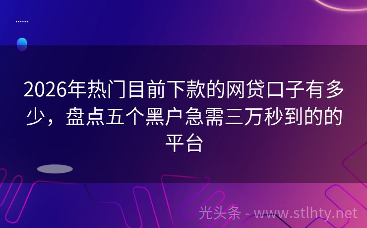 2026年热门目前下款的网贷口子有多少，盘点五个黑户急需三万秒到的的平台