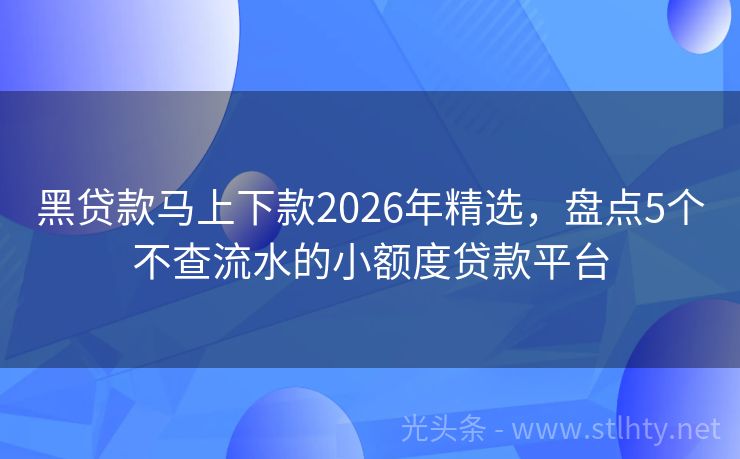 黑贷款马上下款2026年精选，盘点5个不查流水的小额度贷款平台