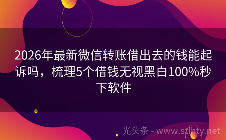2026年最新微信转账借出去的钱能起诉吗，梳理5个借钱无视黑白100%秒下软件
