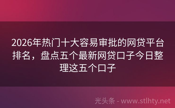 2026年热门十大容易审批的网贷平台排名，盘点五个最新网贷口子今日整理这五个口子