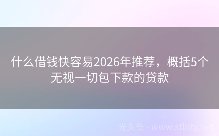 什么借钱快容易2026年推荐，概括5个无视一切包下款的贷款