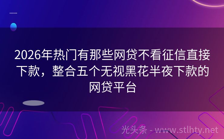 2026年热门有那些网贷不看征信直接下款，整合五个无视黑花半夜下款的网贷平台