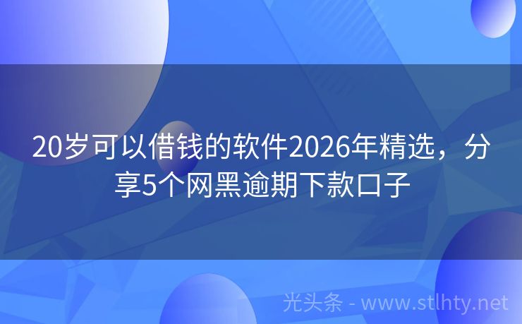 20岁可以借钱的软件2026年精选，分享5个网黑逾期下款口子