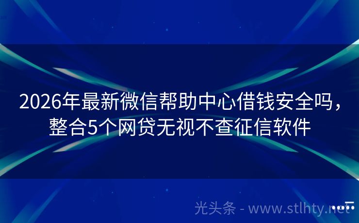 2026年最新微信帮助中心借钱安全吗，整合5个网贷无视不查征信软件